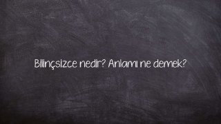 Bilinçsizce nedir? Anlamı ne demek?