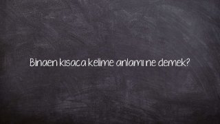 Binaen kısaca kelime anlamı ne demek?