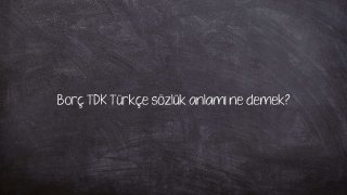 Borç TDK Türkçe sözlük anlamı ne demek?