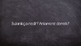 Bulanıkça nedir? Anlamı ne demek?