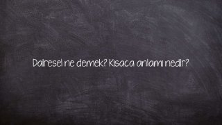 Dairesel ne demek? Kısaca anlamı nedir?