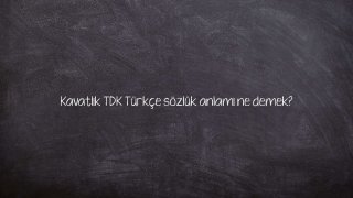 Kavatlık TDK Türkçe sözlük anlamı ne demek?