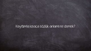 Kayıtımla kısaca sözlük anlamı ne demek?