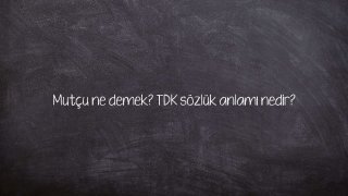 Mutçu ne demek? TDK sözlük anlamı nedir?