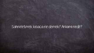 Sahneletmek kısaca ne demek? Anlamı nedir?