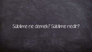 Süblime ne demek? Süblime nedir?