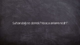 Sultandağı ne demek? Kısaca anlamı nedir?