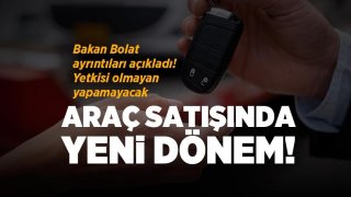 Araç satışında yeni dönem: Bakan Bolat detayları açıkladı! Yetkisi olmayana satış yok