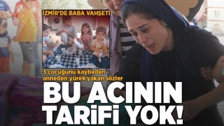 İzmir'de baba vahşeti! 3 çocuğunu kaybeden anneden yürek yakan sözler